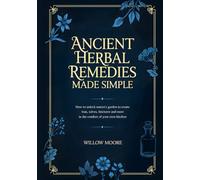 Ancient Herbal Remedies Made Simple: How to Unlock Nature’s Garden to Create Teas, Salves, Tinctures, and More in the Comfort of Your Kitchen