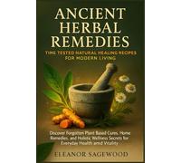 Ancient Herbal Remedies: Time-Tested Natural Healing Recipes for Modern Living: Discover Forgotten Plant-Based Cures, Home Remedies, and Holistic Wellness Secrets for Everyday Health and Vitality