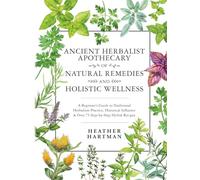 Ancient Herbalist Apothecary of Natural Remedies and Holistic Wellness: A Beginner’s Guide to Traditional Herbalism Practice, Historical Influence & Over 75 Step-by-Step Herbal Recipes