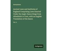 Ancient Laws and Institutes of England Comprising Laws Enacted Under the Anglo-Saxon Kings from Æthelbirht to Cnut, with an English Translation of the Saxon: Vol. 2