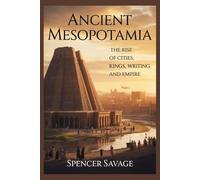 ANCIENT MESOPOTAMIA: The Rise of Cities, Kings, Writing, and Empire
