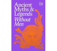 Ancient Myths and Legends Without Men: A Bold New Feminist History, Reclaiming the Stories of Mythology's Most Iconic Women, Goddesses, and Female Monsters