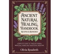 Ancient Natural Healing Handbook Recipes & Remedies: Complete Guide to Timeless Herbal Medicinal Herbs and Traditional Medicine