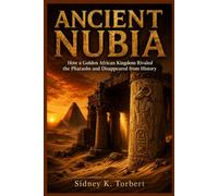 ANCIENT NUBIA: How a Golden African Kingdom Rivaled the Pharaohs and Disappeared from History