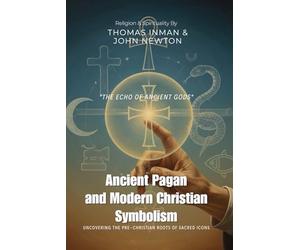 Ancient Pagan and Modern Christian Symbolism By Thomas Inman & John Newton (Illustrated & Annotated): Uncovering the Pre-Christian Roots of Sacred Icons