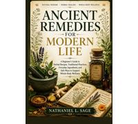 ANCIENT REMEDIES FOR MODERN LIFE: A Beginner’s Guide to Herbal Recipes, Traditional Practices, Everyday Ingredients, and Safe Ways to Support Whole-Body Wellness