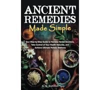 Ancient Remedies Made Simple: Your Step-by-Step Guide to Harness Herbal Solutions, Take Control of Your Health Naturally, and Achieve Ultimate Holistic Wellness