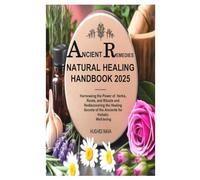 Ancient Remedies Natural Healing Handbook 2025: Harnessing the Power of Herbs, Roots, and Rituals and Rediscovering the Healing Secrets of the Ancients for Holistic Well-being