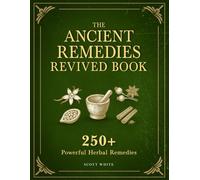 Ancient Remedies Revived Book: 250+ Powerful Herbal Remedies, Tinctures, Teas, and Oils to Relieve Pain, Fight Disease, Restore Energy and Build Your Complete Home Apothecary