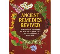 Ancient Remedies Revived; The Essential Handbook of Healing Plants, Folk Cures, and Holistic Remedies
