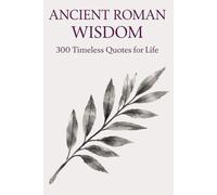 Ancient Roman Wisdom: 300 Timeless Quotes on Life, Power, Discipline, and Virtue: A Premium Collection of Stoic Philosophy and Classical Roman Thought ... for Thinkers, Leaders, and Seekers of Wisdom