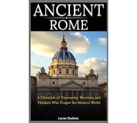 Ancient Rome: A Chronicle of Visionaries, Warriors, and Thinkers Who Forged the Modern World