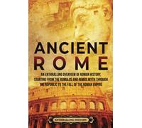 Ancient Rome: An Enthralling Overview of Roman History, Starting From the Romulus and Remus Myth through the Republic to the Fall of the Roman Empire