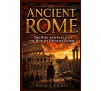 Ancient Rome: The Rise and Fall of the World’s Greatest Empire