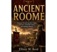 ANCIENT ROOME: A journey through legendary origins, civil wars, remarkable leaders, and enduring influence.