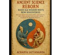 Ancient Science Reborn: When Old Wisdom Meets New Discoveries: How Lost Knowledge from Hindu, Zoroastrian, and Other Ancient Civilizations Is Being Validated by Modern Science