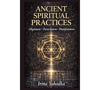 Ancient Spiritual Practices: A Practical Guide for Alignment, Detachment and Manifestation