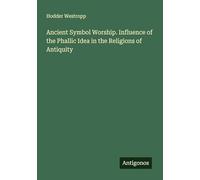 Ancient Symbol Worship. Influence of the Phallic Idea in the Religions of Antiquity