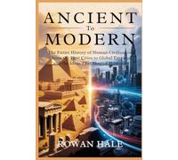 ANCIENT TO MODERN: The Entire History Of Human Civilizations From First Cities To Global Empires And The Ideas That Shaped Humanity