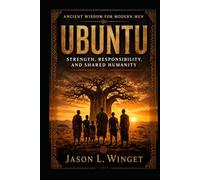 Ancient Wisdom for Modern Men: UBUNTU Becoming Strong Through Brotherhood, Humanity, and Shared Responsibility