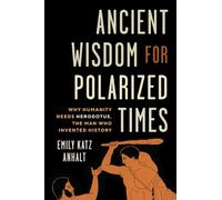 Ancient Wisdom for Polarized Times : Why Humanity Needs Herodotus, the Man Who Invented History
