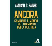 Ancora. Cambiare il mondo nel tramonto della politica - Raineri Annibale C.