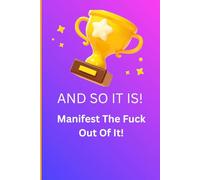 And So It Is!: Manifest The Fuck Out Of It!