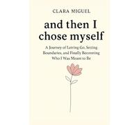 And then I chose myself: A Journey of Letting Go, Setting Boundaries, and Finally Becoming Who I Was Meant to Be