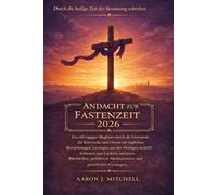 Andacht zur Fastenzeit 2026: Ein 60-tägiger Begleiter durch die Fastenzeit, die Karwoche und Ostern mit täglichen Betrachtungen, Lesungen aus der Heiligen Schrift, Gebeten und Liedern
