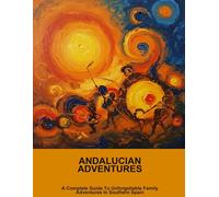 Andalucian Adventures: A Complete Guide To Unforgettable Family Adventures In Southern Spain