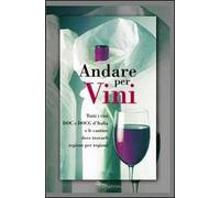 Andare per vini. Tutti i vini DOC e DOCG d'Itlia e le cantine dove trovarli regione per regione