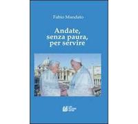 Andate, senza paura, per servire. La rinucia di Benedetto XVI, l'eredità raccolta da papa Francesco, un messaggio appassionato nel segno della continuità