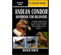 ANDEAN CONDOR HANDBOOK FOR BEGINNERS: A Complete Starter Guide to Andean Condor Biology, Culture, Threats, and How You Can Help Save the Species.
