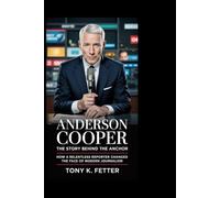 Anderson Cooper: The Story Behind the Anchor: How a Relentless Reporter Changed the Face of Modern Journalism