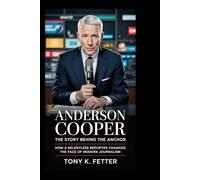 Anderson Cooper: The Story Behind the Anchor: How a Relentless Reporter Changed the Face of Modern Journalism