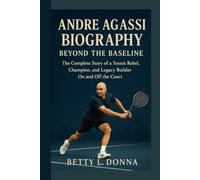 ANDRE AGASSI BIOGRAPHY: Beyond the Baseline - The Complete Story of a Tennis Rebel, Champion, and Legacy Builder On and Off the Court