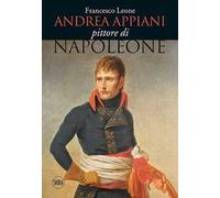 Andrea Appiani. Pittore di Napoleone. Vita, opere e documenti (1754-1817). Ediz. illustrata