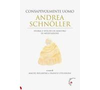 Andrea Schnöller. Consapevolmente uomo. Storia e vita di un maestro di meditazione