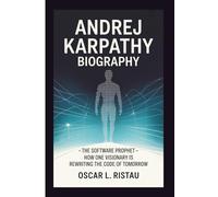 ANDREJ KARPATHY BIOGRAPHY: The Software Prophet - How One Visionary is Rewriting the Code of Tomorrow