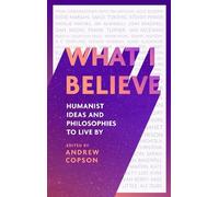 What I Believe: Humanist Ideas and Philosophies to Live by