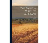 Andrew Gray The Plough-wright's Assistant; or, A Practical Treatise (Tascabile)