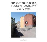 Andrew Green. Guardando la Tuscia. L'eroico nel quotidiano. Ediz. italiana e inglese