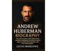 ANDREW HUBERMAN BIOGRAPHY: The Life, Science, and Insights of Andrew Huberman Exploring Protocols, An Operating Manual for the Human Body