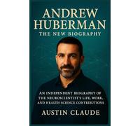 Andrew Huberman The New Biography: An Independent Biography of the Neuroscientist’s Life, Work, and Health Science Contributions