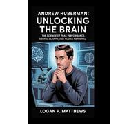 Andrew Huberman: Unlocking the Brain: The Science of Peak Performance, Mental Clarity, and Human Potential