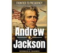 Andrew Jackson: Frontier to Presidency: A Comprehensive Biography of War Hero, Champion of the Common Man, and America’s Seventh President