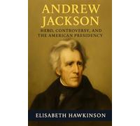 Andrew Jackson: Hero, Controversy, and the American Presidency