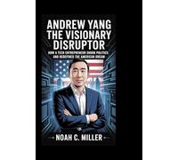Andrew Yang: The Visionary Disruptor: How a Tech Entrepreneur Shook Politics and Redefined the American Dream