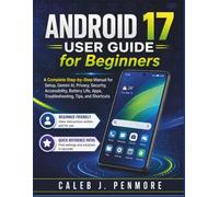 Android 17 USER GUIDE FOR BEGINNERS: A Complete Step-by-Step Manual for Setup, Gemini AI, Privacy, Security, Accessibility, Battery Life, Apps, Troubleshooting, Tips, and Shortcuts