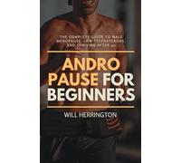 Andropause for Beginners: The Complete Guide to Male Menopause, Low Testosterone, and Thriving After 40